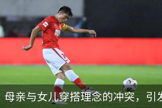 母亲与女儿穿搭理念的冲突，引发家庭矛盾