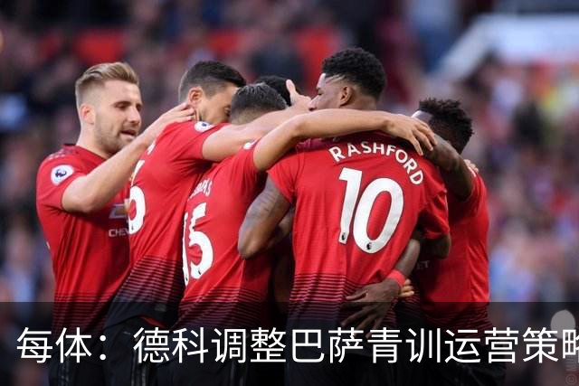 每体：德科调整巴萨青训运营策略，青训球员已成为重要收入来源