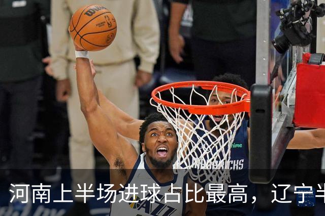 河南上半场进球占比最高，辽宁半场失球占比居首