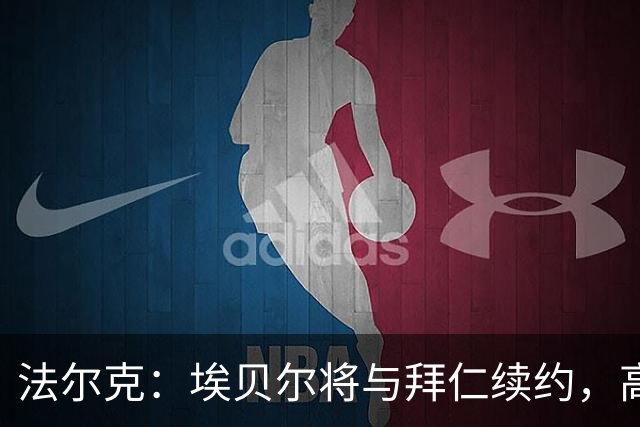 法尔克：埃贝尔将与拜仁续约，高层还赞成延长德雷森的合同
