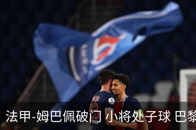 法甲-姆巴佩破门 小将处子球 巴黎主场5-0大胜