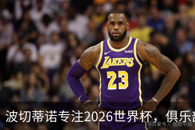 波切蒂诺专注2026世界杯，俱乐部青睐如潮