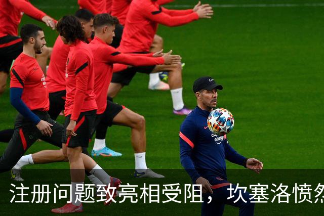 注册问题致亮相受阻，坎塞洛愤然退入更衣室