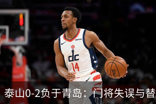 泰山0-2负于青岛：门将失误与替补冲突成导火索