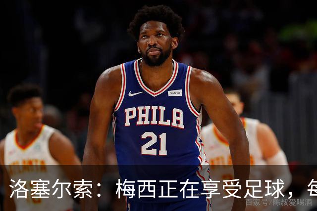 洛塞尔索：梅西正在享受足球，每天看到他的表现都让人心潮澎湃