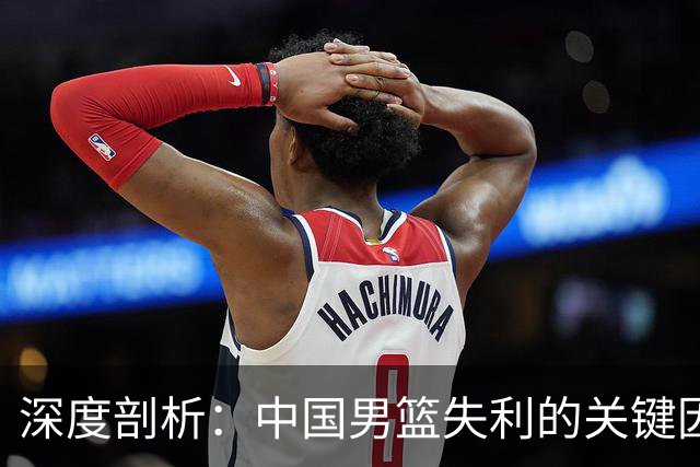 深度剖析：中国男篮失利的关键因素