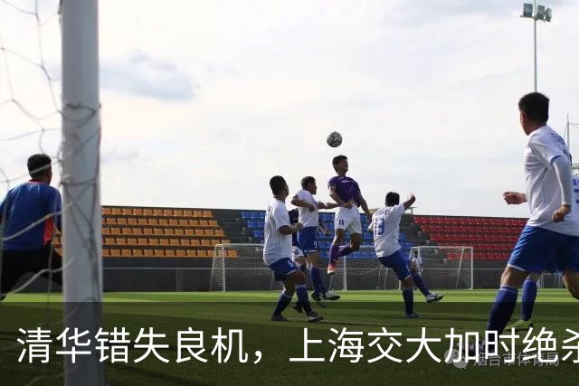 清华错失良机，上海交大加时绝杀晋级