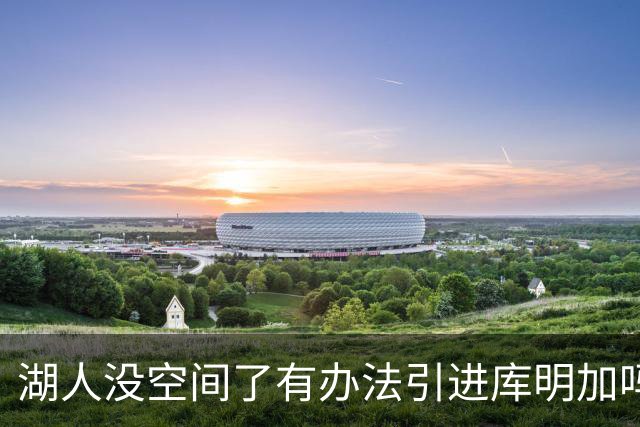 湖人没空间了有办法引进库明加吗？有！先签后换来帮忙