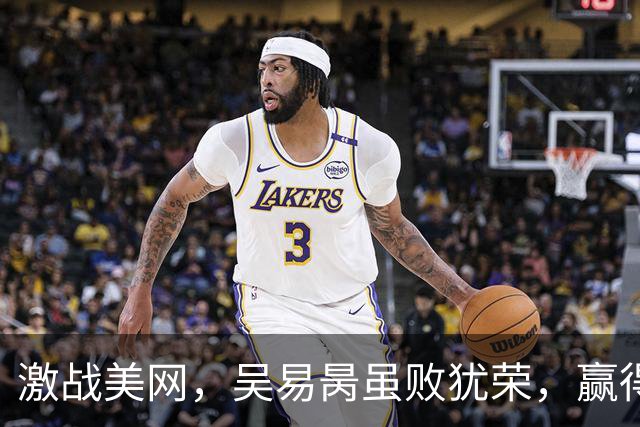 激战美网，吴易昺虽败犹荣，赢得尊重