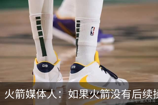 火箭媒体人：如果火箭没有后续操作 那这个休赛期就太让人失望了