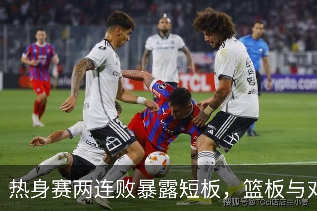 热身赛两连败暴露短板，篮板与对抗成焦点