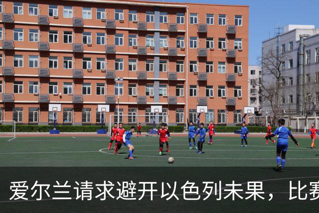 爱尔兰请求避开以色列未果，比赛迁至塞尔维亚空场举行