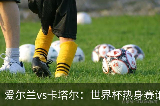 爱尔兰vs卡塔尔：世界杯热身赛谁能笑到最后？