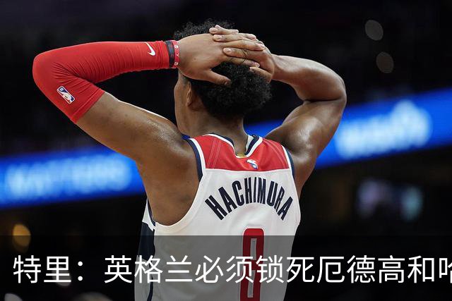 特里：英格兰必须锁死厄德高和哈兰德，这样就有机会赢挪威