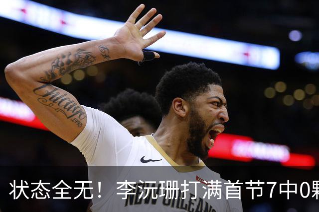 状态全无！李沅珊打满首节7中0颗粒无收 昨晚爆砍30分