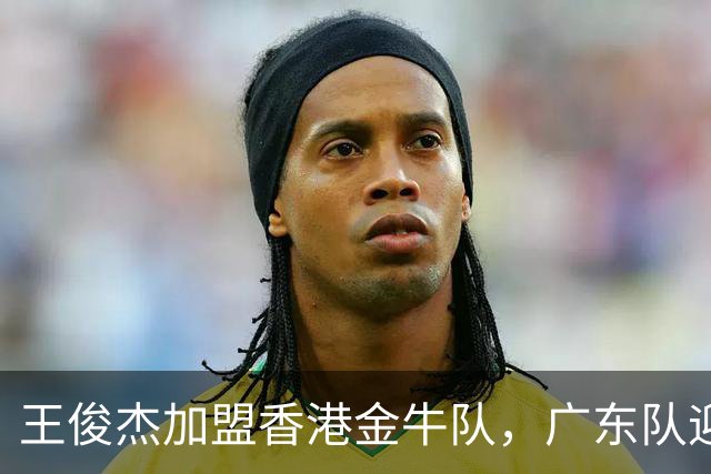 王俊杰加盟香港金牛队，广东队迎来新希望