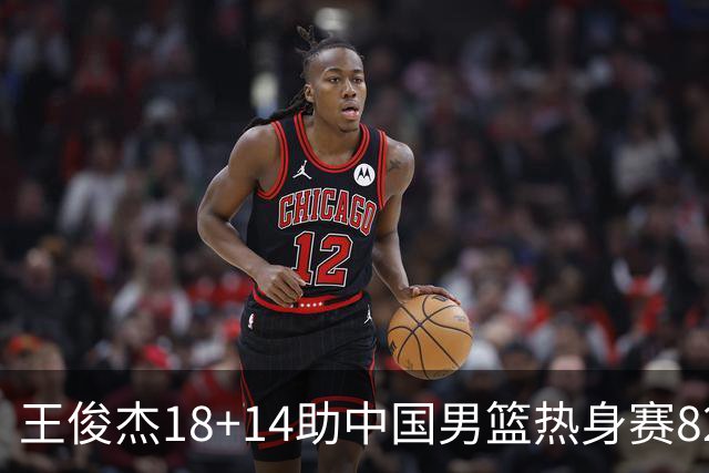 王俊杰18+14助中国男篮热身赛8278战胜塞尔维亚KK FMP队！