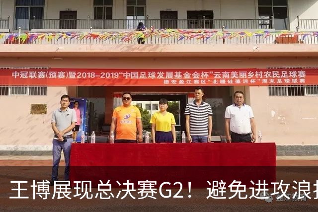 王博展现总决赛G2！避免进攻浪投，强化防守，重视自身表现！