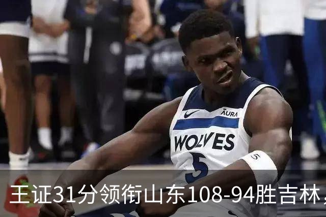 王证31分领衔山东108‑94胜吉林，王岚嵚四年签约到位
