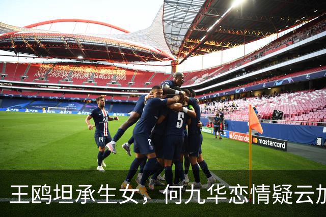 王鸥坦承生女，何九华恋情疑云加重，真相扑朔迷离