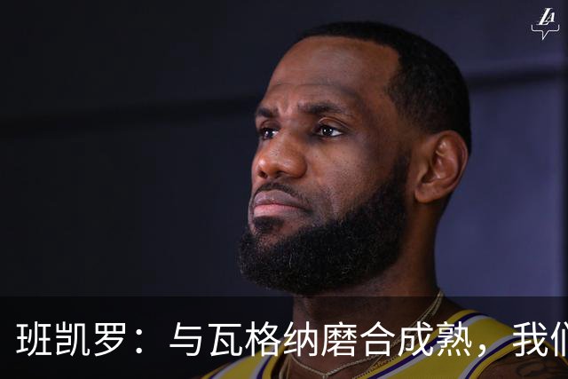 班凯罗：与瓦格纳磨合成熟，我们夺冠只是时间问题