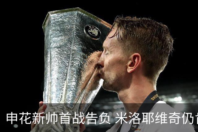 申花新帅首战告负 米洛耶维奇仍肯定球队拼劲