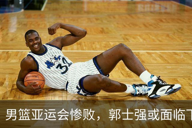 男篮亚运会惨败，郭士强或面临下课危机