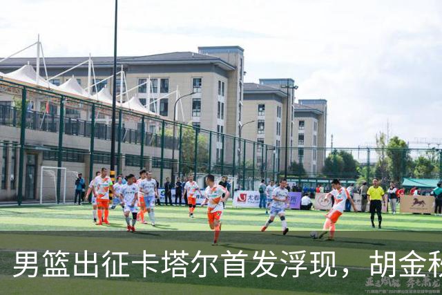 男篮出征卡塔尔首发浮现，胡金秋成核心人选