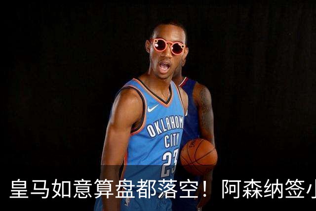 皇马如意算盘都落空！阿森纳签小熊是幌子，目的截胡迪奥曼德