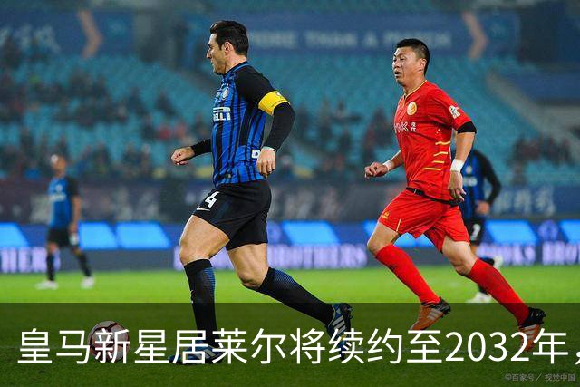 皇马新星居莱尔将续约至2032年，立志成为主力核心