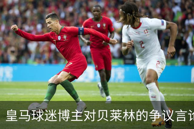 皇马球迷博主对贝莱林的争议言论引发谴责