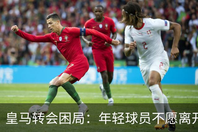 皇马转会困局：年轻球员不愿离开