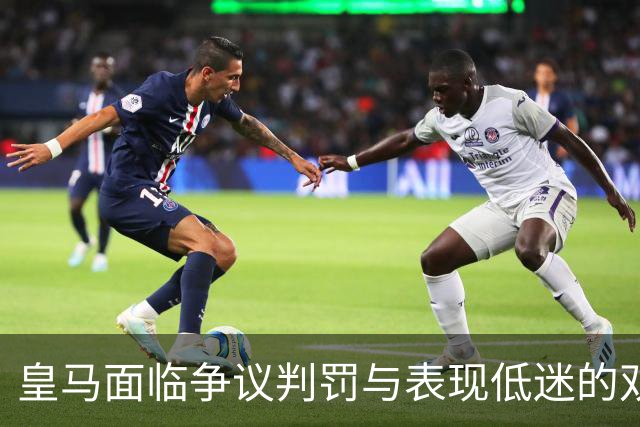皇马面临争议判罚与表现低迷的双重挑战