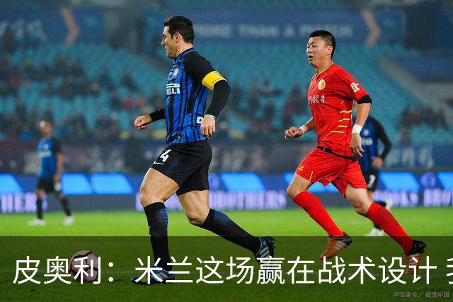 皮奥利：米兰这场赢在战术设计 我们统治比赛70分钟