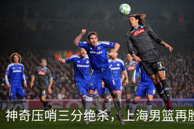 神奇压哨三分绝杀，上海男篮再胜广厦队，2-0夺冠在望