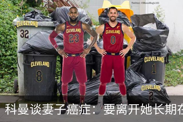 科曼谈妻子癌症：要离开她长期在外工作，有时让我感到难受