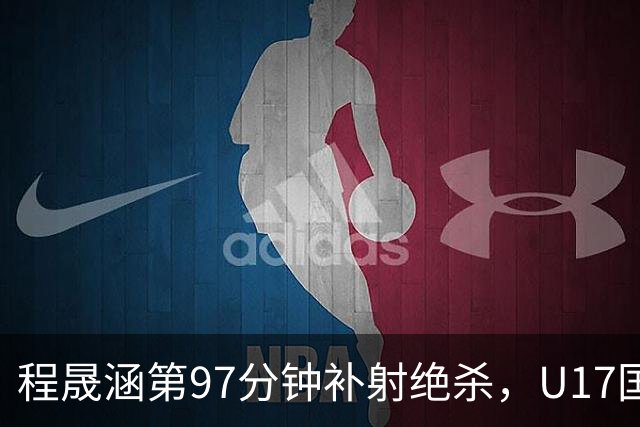 程晟涵第97分钟补射绝杀，U17国足3-2领先阿森纳