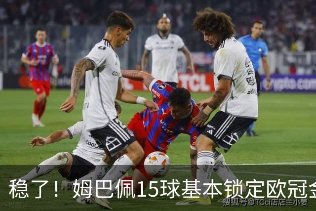 稳了！姆巴佩15球基本锁定欧冠金靴，仅K77有还有理论竞争可能