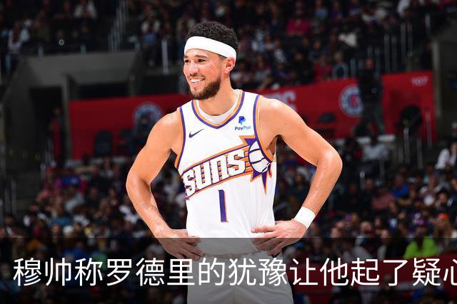 穆帅称罗德里的犹豫让他起了疑心
