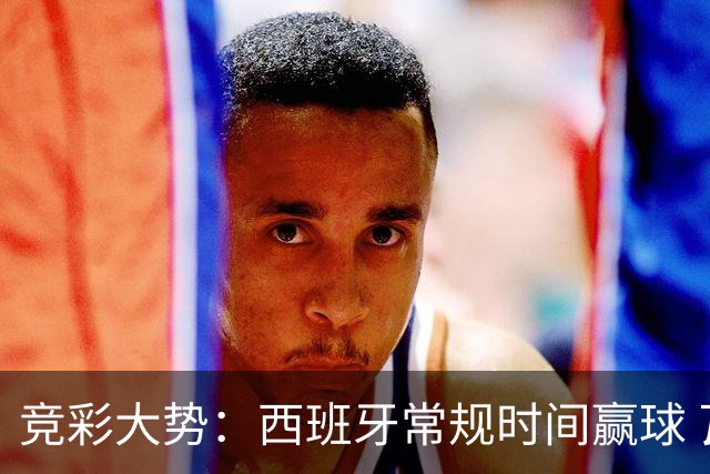 竞彩大势：西班牙常规时间赢球 瓦萨主场不稳