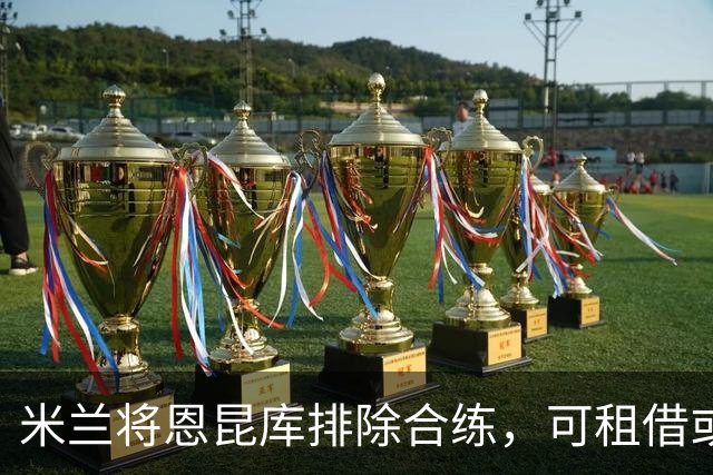 米兰将恩昆库排除合练，可租借或转会