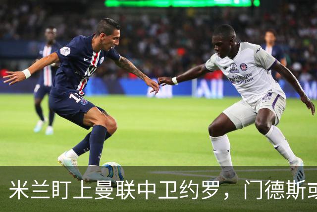 米兰盯上曼联中卫约罗，门德斯或成突破口