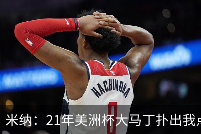 米纳：21年美洲杯大马丁扑出我点球后大肆庆祝，我想和他再次交手