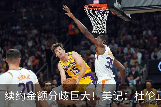 续约金额分歧巨大！美记：杜伦正在认真考虑接受960万资质报价