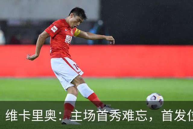 维卡里奥：主场首秀难忘，首发位置需日常争取