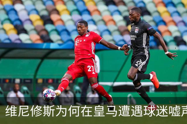 维尼修斯为何在皇马遭遇球迷嘘声？