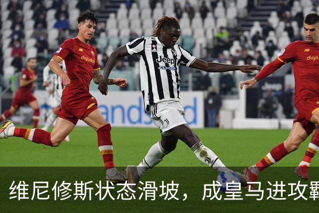 维尼修斯状态滑坡，成皇马进攻羁绊