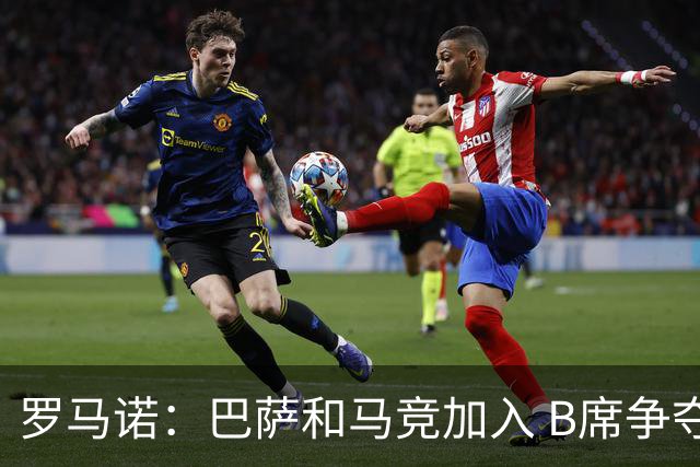 罗马诺：巴萨和马竞加入 B席争夺战，尤文无缘欧冠已退出竞争行列