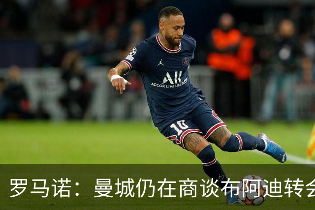 罗马诺：曼城仍在商谈布阿迪转会，需决定球员现在还是明夏加盟