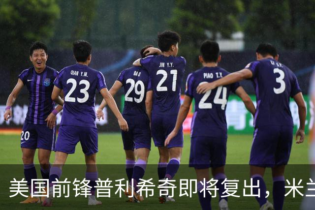 美国前锋普利希奇即将复出，米兰教练确认将使用他